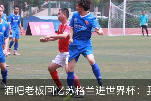 酒吧老板回忆苏格兰进世界杯：我们踢得不好，但我说服人们来看球